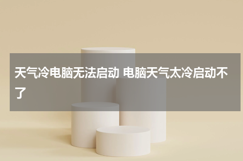 天气冷电脑无法启动 电脑天气太冷启动不了