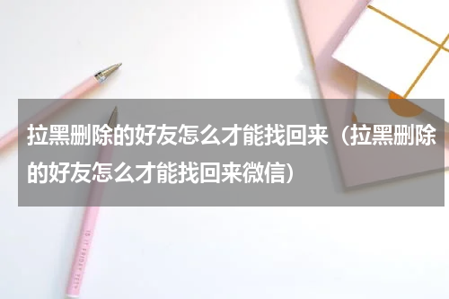 拉黑删除的好友怎么才能找回来（拉黑删除的好友怎么才能找回来微信）