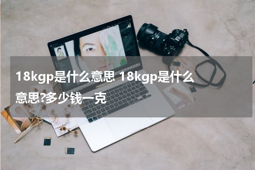18kgp是什么意思 18kgp是什么意思?多少钱一克