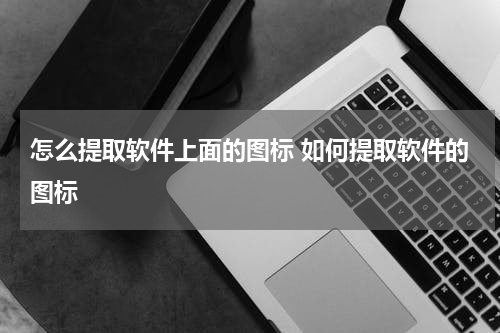 怎么提取软件上面的图标 如何提取软件的图标