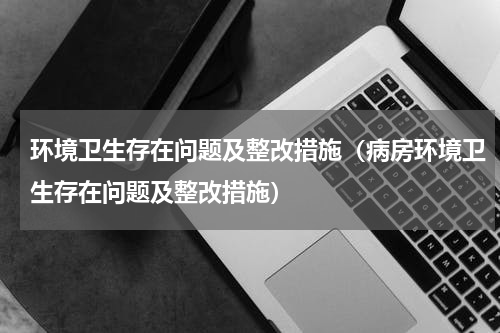 环境卫生存在问题及整改措施（病房环境卫生存在问题及整改措施）