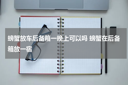 螃蟹放车后备箱一晚上可以吗 螃蟹在后备箱放一宿