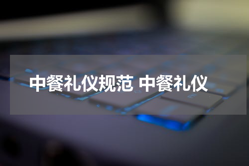 中餐礼仪规范 中餐礼仪