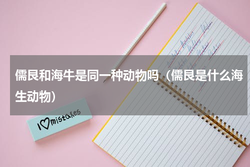 儒艮和海牛是同一种动物吗（儒艮是什么海生动物）