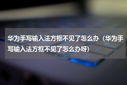 华为手写输入法方框不见了怎么办（华为手写输入法方框不见了怎么办呀）
