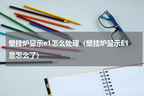 壁挂炉显示e1怎么处理（壁挂炉显示E1是怎么了）