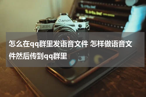 怎么在qq群里发语音文件 怎样做语音文件然后传到qq群里