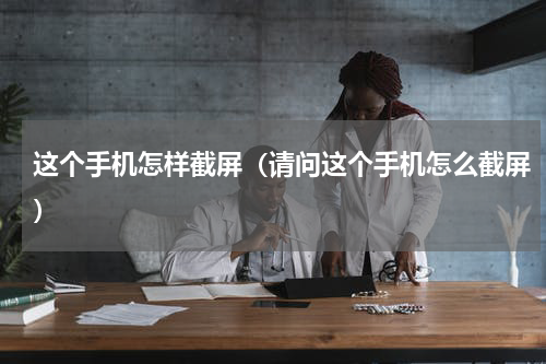 这个手机怎样截屏（请问这个手机怎么截屏）