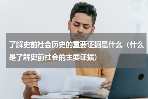 了解史前社会历史的重要证据是什么（什么是了解史前社会的主要证据）