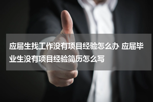 应届生找工作没有项目经验怎么办 应届毕业生没有项目经验简历怎么写
