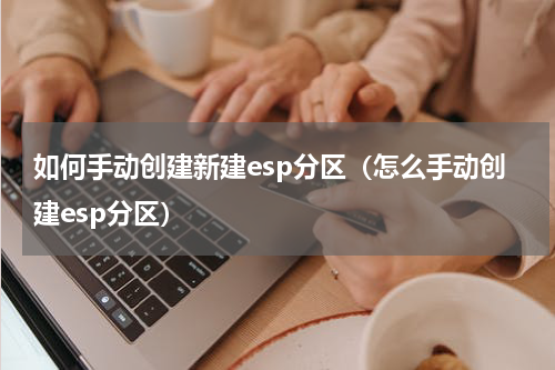 如何手动创建新建esp分区（怎么手动创建esp分区）