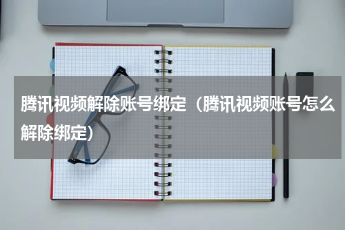 腾讯视频解除账号绑定（腾讯视频账号怎么解除绑定）
