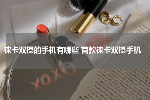 徕卡双摄的手机有哪些 首款徕卡双摄手机