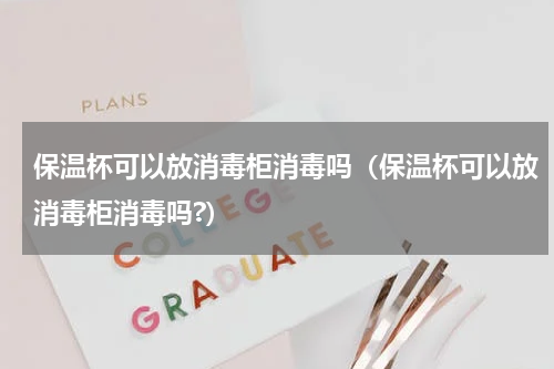 保温杯可以放消毒柜消毒吗（保温杯可以放消毒柜消毒吗?）