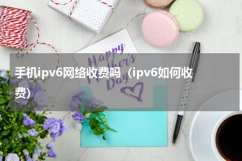 手机ipv6网络收费吗（ipv6如何收费）