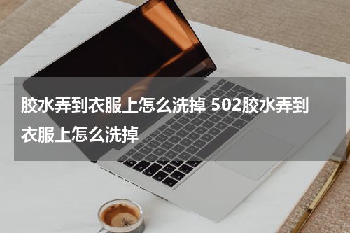 胶水弄到衣服上怎么洗掉 502胶水弄到衣服上怎么洗掉