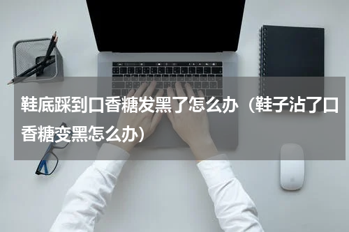 鞋底踩到口香糖发黑了怎么办（鞋子沾了口香糖变黑怎么办）