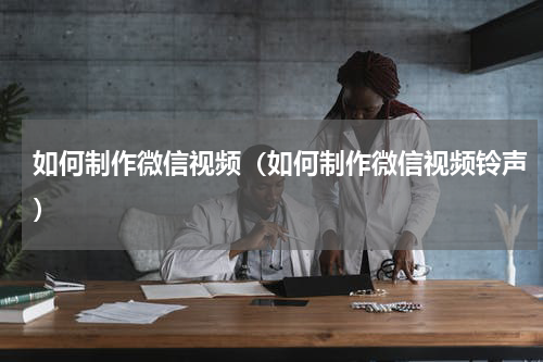 如何制作微信视频（如何制作微信视频铃声）
