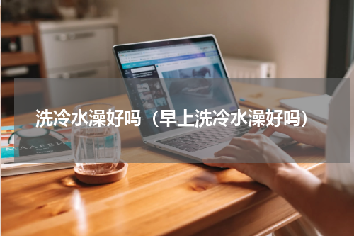 洗冷水澡好吗（早上洗冷水澡好吗）