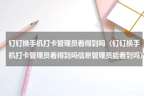 钉钉换手机打卡管理员看得到吗（钉钉换手机打卡管理员看得到吗信息管理员能看到吗）