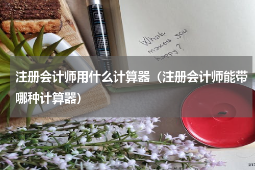 注册会计师用什么计算器（注册会计师能带哪种计算器）
