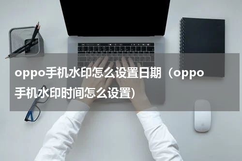 oppo手机水印怎么设置日期（oppo手机水印时间怎么设置）