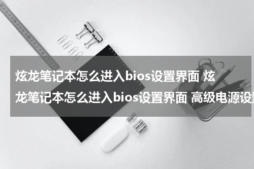 炫龙笔记本怎么进入bios设置界面 炫龙笔记本怎么进入bios设置界面 高级电源设置