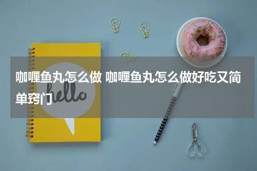 咖喱鱼丸怎么做 咖喱鱼丸怎么做好吃又简单窍门