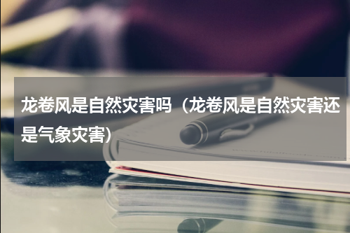 龙卷风是自然灾害吗（龙卷风是自然灾害还是气象灾害）
