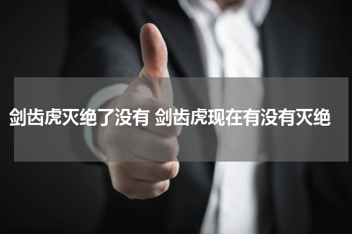剑齿虎灭绝了没有 剑齿虎现在有没有灭绝