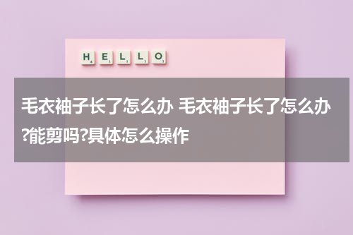 毛衣袖子长了怎么办 毛衣袖子长了怎么办?能剪吗?具体怎么操作