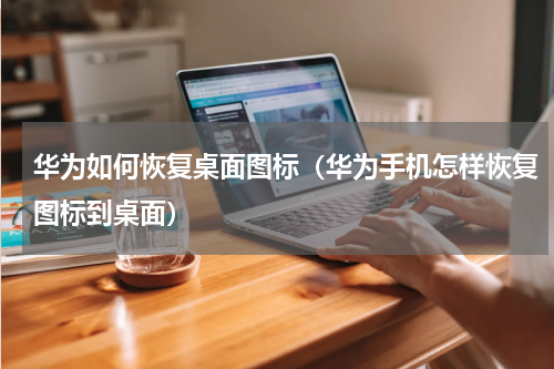 华为如何恢复桌面图标（华为手机怎样恢复图标到桌面）