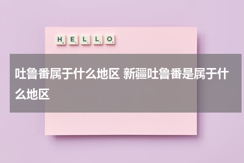 吐鲁番属于什么地区 新疆吐鲁番是属于什么地区
