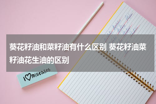 葵花籽油和菜籽油有什么区别 葵花籽油菜籽油花生油的区别
