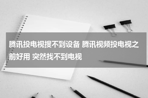 腾讯投电视搜不到设备 腾讯视频投电视之前好用 突然找不到电视