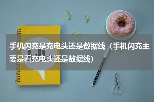 手机闪充是充电头还是数据线（手机闪充主要是看充电头还是数据线）