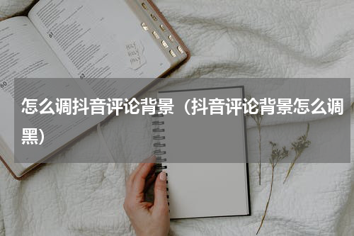 怎么调抖音评论背景（抖音评论背景怎么调黑）