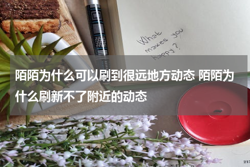 陌陌为什么可以刷到很远地方动态 陌陌为什么刷新不了附近的动态
