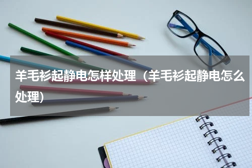 羊毛衫起静电怎样处理（羊毛衫起静电怎么处理）
