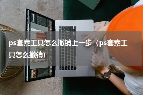 ps套索工具怎么撤销上一步（ps套索工具怎么撤销）