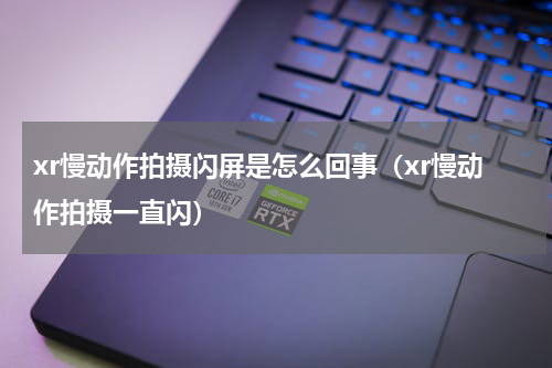 xr慢动作拍摄闪屏是怎么回事（xr慢动作拍摄一直闪）