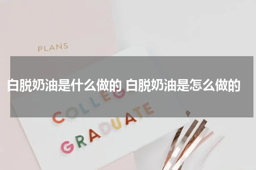 白脱奶油是什么做的 白脱奶油是怎么做的