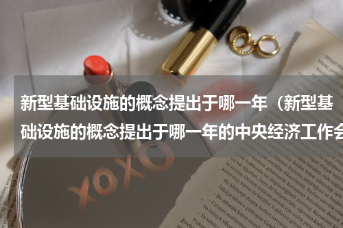新型基础设施的概念提出于哪一年（新型基础设施的概念提出于哪一年的中央经济工作会议）