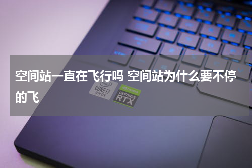 空间站一直在飞行吗 空间站为什么要不停的飞