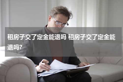 租房子交了定金能退吗 租房子交了定金能退吗?