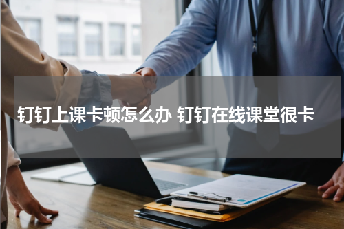 钉钉上课卡顿怎么办 钉钉在线课堂很卡