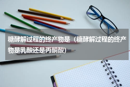 糖酵解过程的终产物是（糖酵解过程的终产物是乳酸还是丙酮酸）