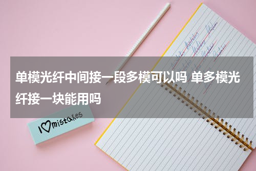 单模光纤中间接一段多模可以吗 单多模光纤接一块能用吗