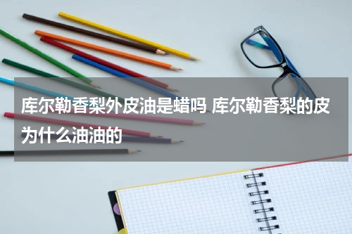 库尔勒香梨外皮油是蜡吗 库尔勒香梨的皮为什么油油的