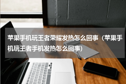 苹果手机玩王者荣耀发热怎么回事（苹果手机玩王者手机发热怎么回事）